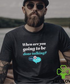 When are you going to be done talking shirt