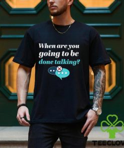 When are you going to be done talking hoodie, sweater, longsleeve, shirt v-neck, t-shirt