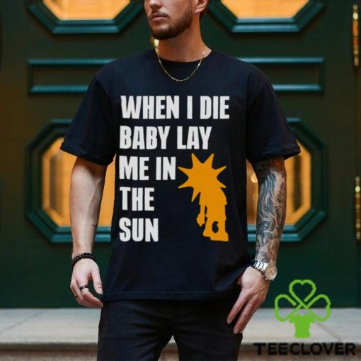 When i die baby lay me in the sun hoodie, sweater, longsleeve, shirt v-neck, t-shirt