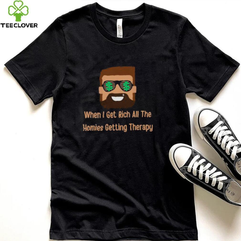 When i get rich all the homies getting therapy design T Shirt When i get rich all the homies getting therapy design T Shirt