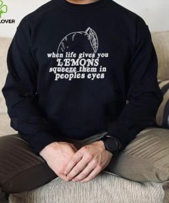 When life gives you lemons squeeze them in peoples eyes shirt