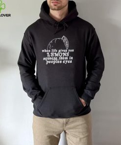 When life gives you lemons squeeze them in peoples eyes hoodie, sweater, longsleeve, shirt v-neck, t-shirt
