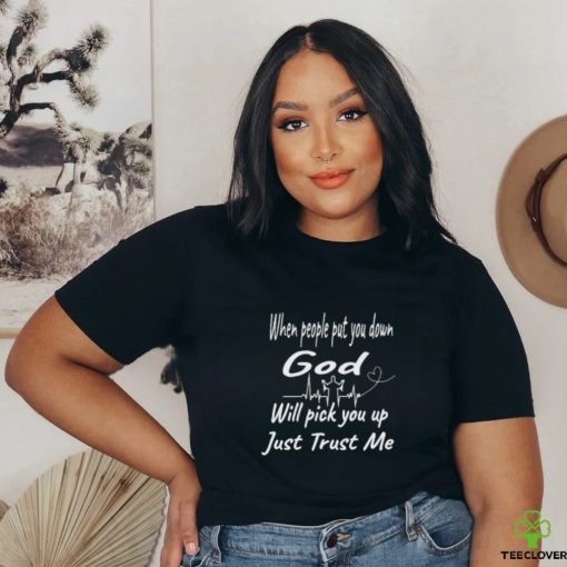 When people put you down God will pick you up just trust me shirt