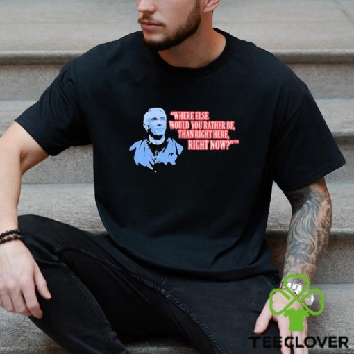 Where Else Would You Rather Be Than Right Here Right Now shirt