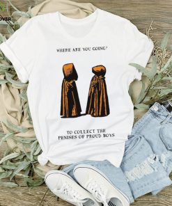 Where are you going to collect the penises of proud boys shirt