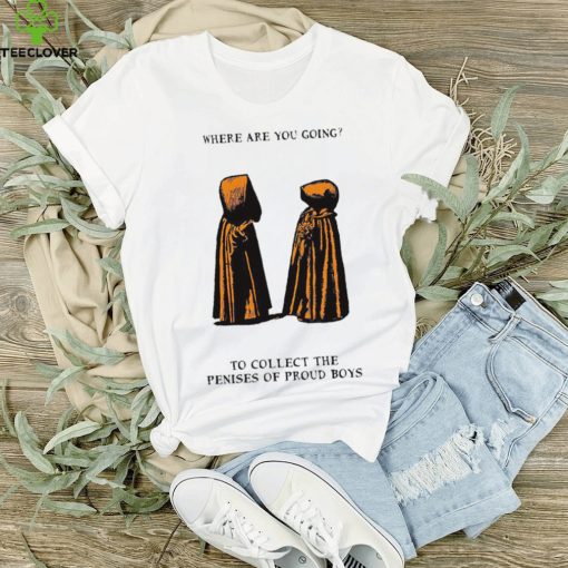 Where are you going to collect the penises of proud boys shirt