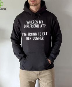 Where’s My Girlfriend At I’m Trying To Eat Her Dumper Shirt