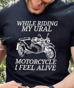 While Riding My Ural Motorcycle I Feel Alive Shirt