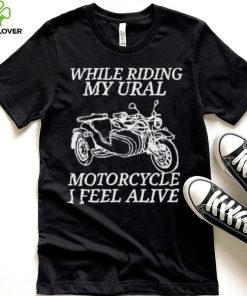 While Riding My Ural Motorcycle I Feel Alive Shirt 2 While Riding My Ural Motorcycle I Feel Alive Shirt
