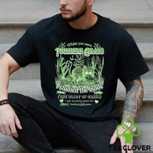 Whilst you were touching grass I studied the blade I was touching grass too shirt
