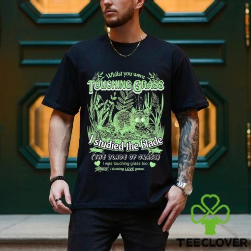 Whilst you were touching grass I studied the blade I was touching grass too shirt