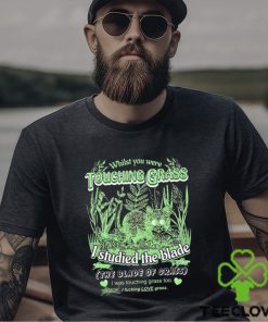 Whilst you were touching grass I studied the blade I was touching grass too shirt
