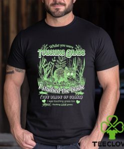Whilst you were touching grass I studied the blade I was touching grass too shirt