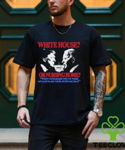 White House Or Nursing Home Where We Let People Who We Would Not Trust On Our Roads Decide Our Laws Shirt