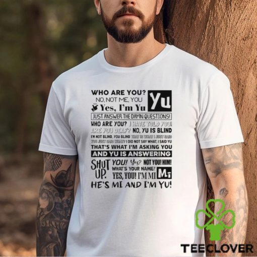 Who Are You No Not Me You Yes I’m Yu Yes I Am Yu Just Answer The Damn Questions Shirt