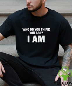 Who Do You Think You Are I Am Shirts