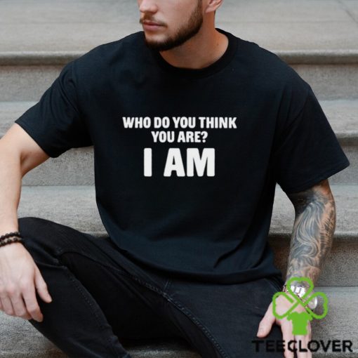 Who Do You Think You Are I Am Shirts