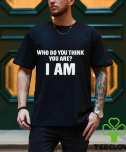 Who Do You Think You Are I Am Shirts