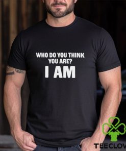 Who Do You Think You Are I Am Shirts