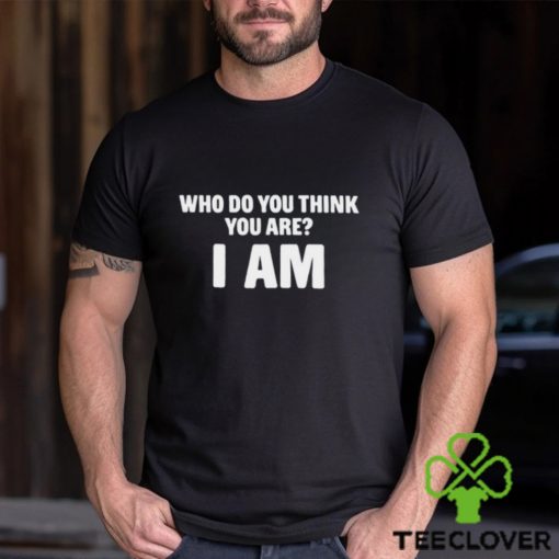 Who Do You Think You Are I Am Shirts