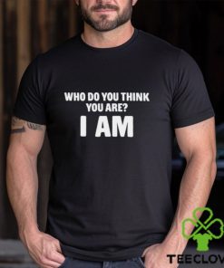 Who Do You Think You Are I Am T Shirt