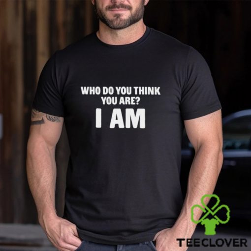 Who Do You Think You Are I Am T Shirt