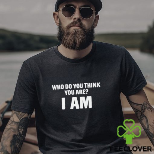 Who Do You Think You Are I Am T Shirt