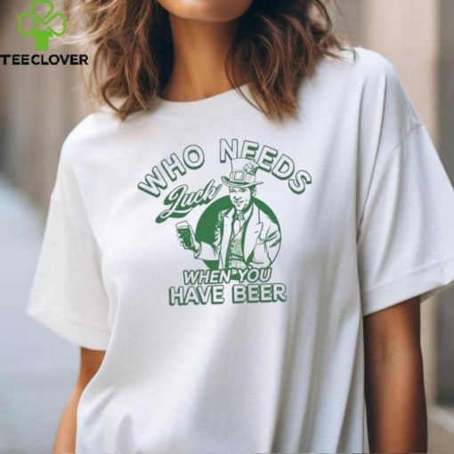 Who Needs Luck When You Have Beer Shirt