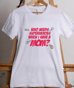 Who Needs Superheroes When I Have A Mom T shirt