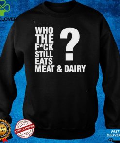 Who The Fuck Still Eats Meat And Dairy Go Vegan Shirt