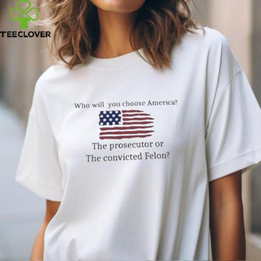 Who Will You Choose America The Prosecutor Of The Convicted Felon American Flag T hoodie, sweater, longsleeve, shirt v-neck, t-shirt