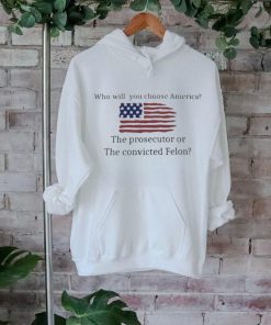 Who Will You Choose America The Prosecutor Of The Convicted Felon American Flag T hoodie, sweater, longsleeve, shirt v-neck, t-shirt