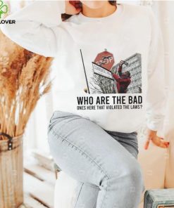 Who are the bad ones here that violated laws 2024 shirt 1 Who are the bad ones here that violated laws 2024 shirt