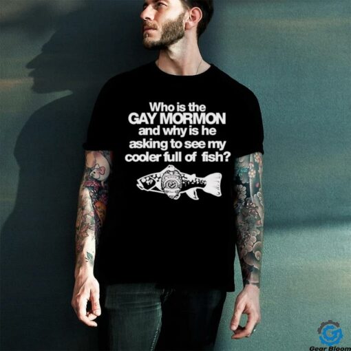 Who is the gay mormon and why is he asking to see my cooler full of fish shirt