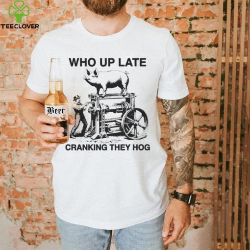 Who up late cranking they hog hoodie, sweater, longsleeve, shirt v-neck, t-shirt