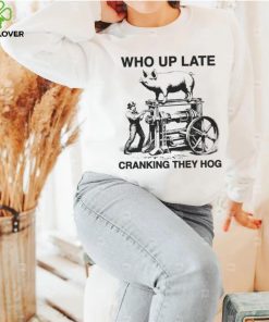 Who up late cranking they hog hoodie, sweater, longsleeve, shirt v-neck, t-shirt