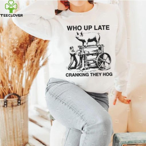 Who up late cranking they hog hoodie, sweater, longsleeve, shirt v-neck, t-shirt