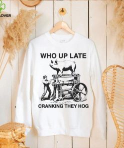 Who up late cranking they hog hoodie, sweater, longsleeve, shirt v-neck, t-shirt