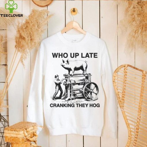 Who up late cranking they hog hoodie, sweater, longsleeve, shirt v-neck, t-shirt