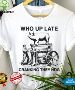 Who up late cranking they hog hoodie, sweater, longsleeve, shirt v-neck, t-shirt