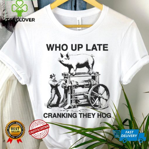 Who up late cranking they hog hoodie, sweater, longsleeve, shirt v-neck, t-shirt