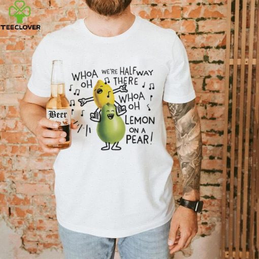 Whoa we’re halfway there woah lemon on a pear shirt