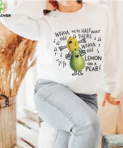 Whoa we’re halfway there woah lemon on a pear shirt