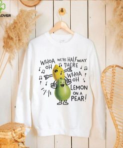 Whoa we’re halfway there woah lemon on a pear shirt