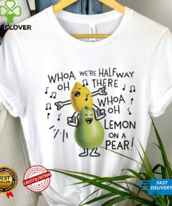 Whoa we’re halfway there woah lemon on a pear shirt
