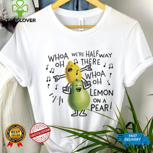 Whoa we’re halfway there woah lemon on a pear shirt
