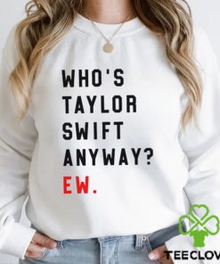 Who’s Taylor Swift Anyway Ew Shirt T Shirt Hoodie