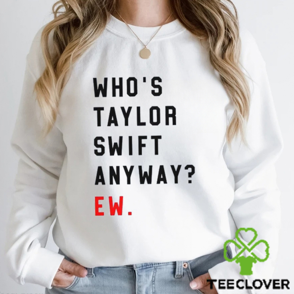 Who’s Taylor Swift Anyway Ew Shirt T Shirt Hoodie Who’s Taylor Swift Anyway Ew Shirt T Shirt Hoodie