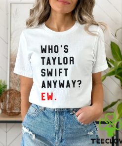 Who’s Taylor Swift Anyway Ew Shirt T Shirt Hoodie