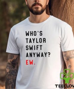 Who’s Taylor Swift Anyway Ew Shirt T Shirt Hoodie